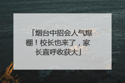 烟台中招会人气爆棚！校长也来了，家长直呼收获大