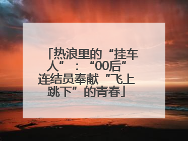 热浪里的“挂车人”：“00后”连结员奉献“飞上跳下”的青春