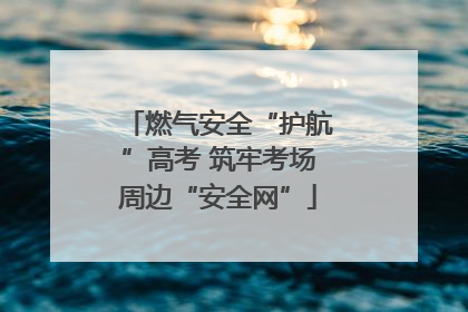 燃气安全“护航”高考 筑牢考场周边“安全网”