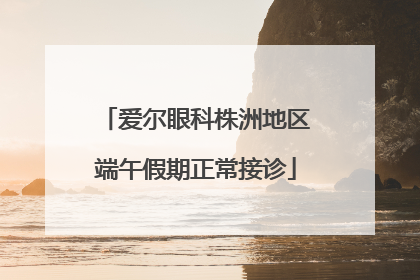 爱尔眼科株洲地区端午假期正常接诊