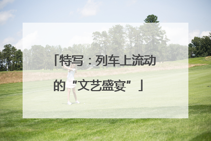 特写：列车上流动的“文艺盛宴”