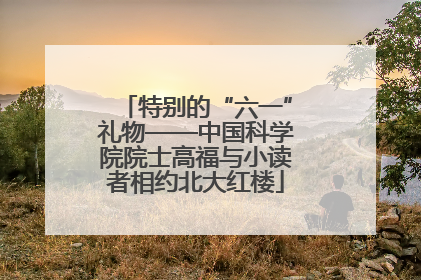 特别的“六一”礼物——中国科学院院士高福与小读者相约北大红楼