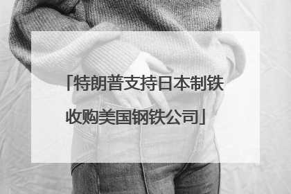 特朗普支持日本制铁收购美国钢铁公司