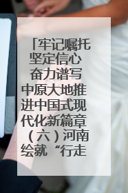 牢记嘱托 坚定信心 奋力谱写中原大地推进中国式现代化新篇章（六）河南绘就“行走河南·读懂中国”新画卷丨牢记嘱托谱新篇