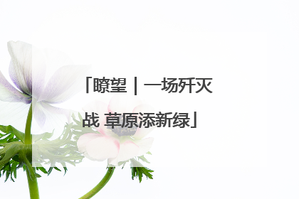 瞭望｜一场歼灭战 草原添新绿