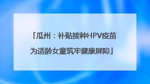 瓜州：补贴接种HPV疫苗 为适龄女童筑牢健康屏障