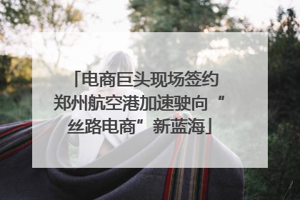 电商巨头现场签约 郑州航空港加速驶向“丝路电商”新蓝海