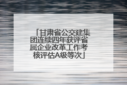 甘肃省公交建集团连续四年获评省属企业改革工作考核评估A级等次