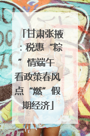 甘肃张掖：税惠“粽”情端午 看政策春风点“燃”假期经济