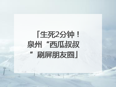 生死2分钟！泉州“西瓜叔叔”刷屏朋友圈