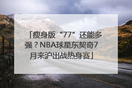 瘦身版“77”还能多强？NBA球星东契奇7月来沪出战热身赛