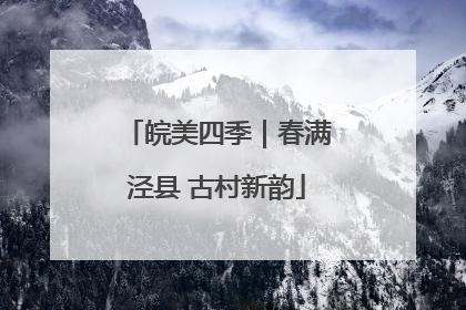 皖美四季｜春满泾县 古村新韵
