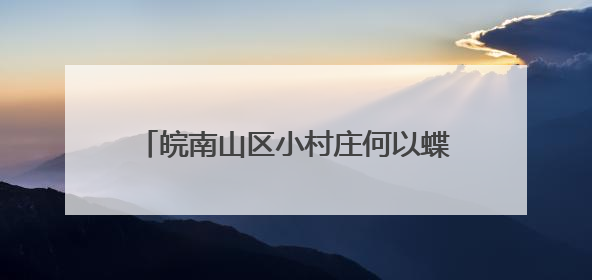 皖南山区小村庄何以蝶变“水墨桃花源”？