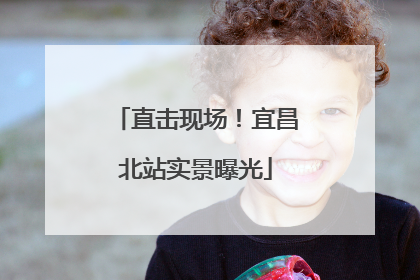 直击现场！宜昌北站实景曝光