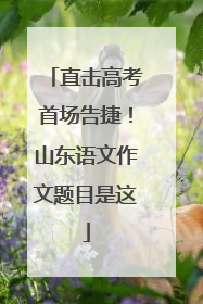 直击高考首场告捷！山东语文作文题目是这
