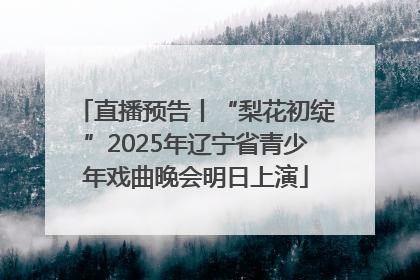 直播预告丨“梨花初绽”2025年辽宁省青少年戏曲晚会明日上演