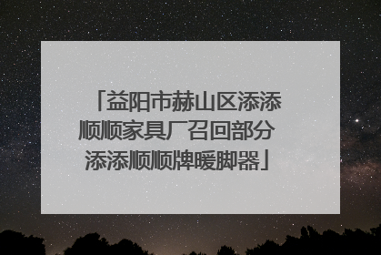 益阳市赫山区添添顺顺家具厂召回部分添添顺顺牌暖脚器