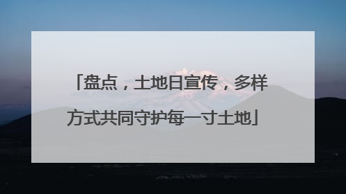 盘点，土地日宣传，多样方式共同守护每一寸土地