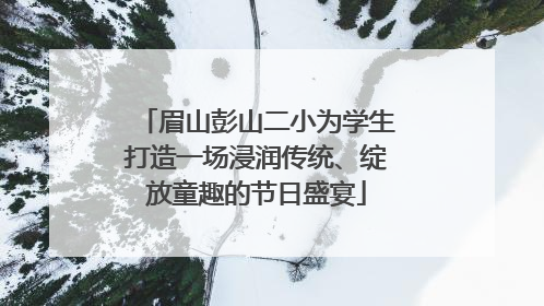 眉山彭山二小为学生打造一场浸润传统、绽放童趣的节日盛宴