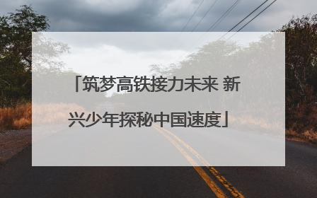 筑梦高铁接力未来 新兴少年探秘中国速度