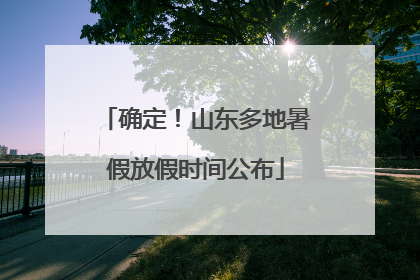 确定！山东多地暑假放假时间公布