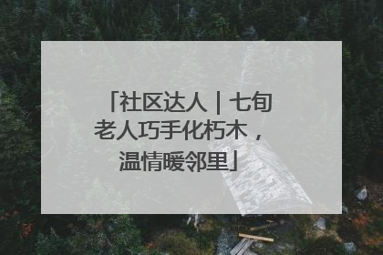 社区达人｜七旬老人巧手化朽木，温情暖邻里