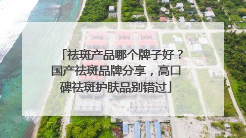 祛斑产品哪个牌子好？国产祛斑品牌分享，高口碑祛斑护肤品别错过