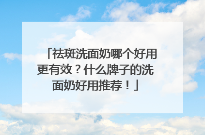祛斑洗面奶哪个好用更有效？什么牌子的洗面奶好用推荐！