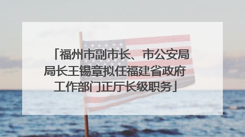 福州市副市长、市公安局局长王锡章拟任福建省政府工作部门正厅长级职务