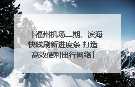 福州机场二期、滨海快线刷新进度条 打造高效便利出行网络