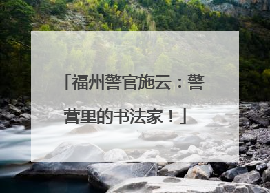 福州警官施云：警营里的书法家！