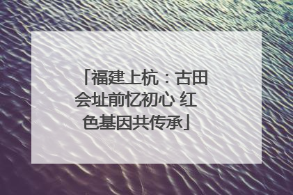 福建上杭：古田会址前忆初心 红色基因共传承