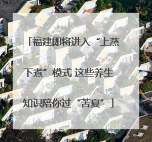 福建即将进入“上蒸下煮”模式 这些养生知识陪你过“苦夏”
