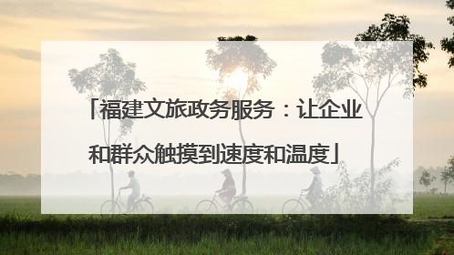 福建文旅政务服务：让企业和群众触摸到速度和温度