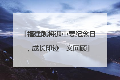 福建舰将迎重要纪念日，成长印迹一文回顾