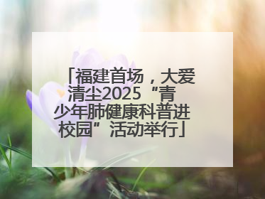 福建首场，大爱清尘2025“青少年肺健康科普进校园”活动举行