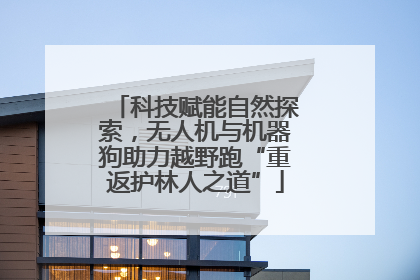 科技赋能自然探索，无人机与机器狗助力越野跑“重返护林人之道”