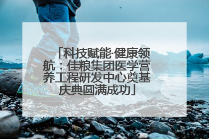 科技赋能·健康领航：佳粮集团医学营养工程研发中心奠基庆典圆满成功