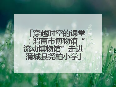 穿越时空的课堂：渭南市博物馆“流动博物馆”走进蒲城县尧柏小学