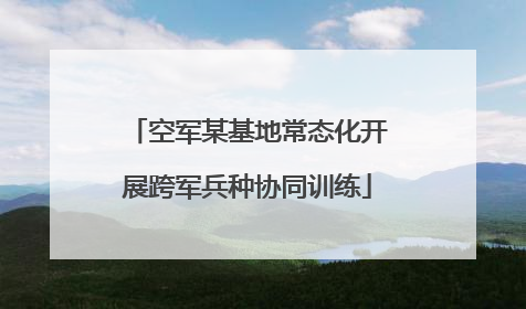 空军某基地常态化开展跨军兵种协同训练