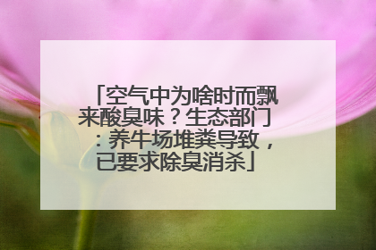 空气中为啥时而飘来酸臭味？生态部门：养牛场堆粪导致，已要求除臭消杀