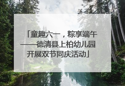 童趣六一，粽享端午——德清县上柏幼儿园开展双节同庆活动
