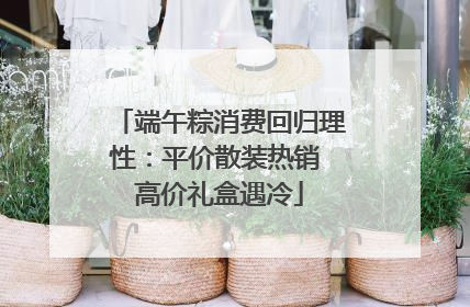 端午粽消费回归理性：平价散装热销 高价礼盒遇冷