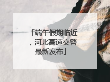 端午假期临近，河北高速交警最新发布