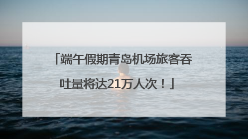 端午假期青岛机场旅客吞吐量将达21万人次！
