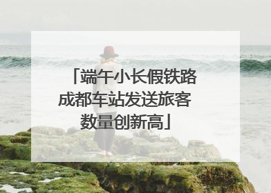端午小长假铁路成都车站发送旅客数量创新高