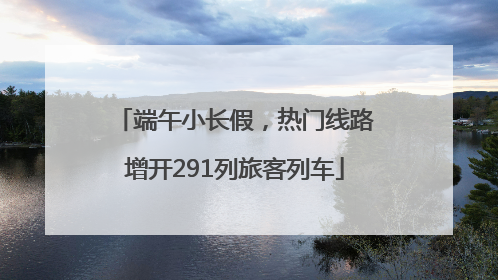 端午小长假，热门线路增开291列旅客列车