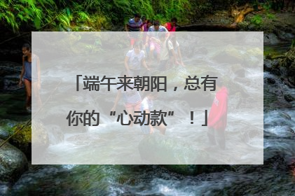 端午来朝阳，总有你的“心动款”！