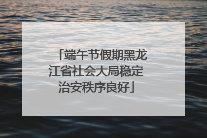 端午节假期黑龙江省社会大局稳定治安秩序良好