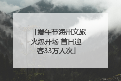 端午节海州文旅火爆开场 首日迎客33万人次